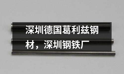 深圳德國(guó)葛利茲鋼材,深圳鋼鐵廠