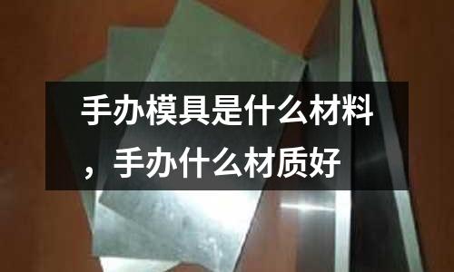 手辦模具是什么材料,手辦什么材質好