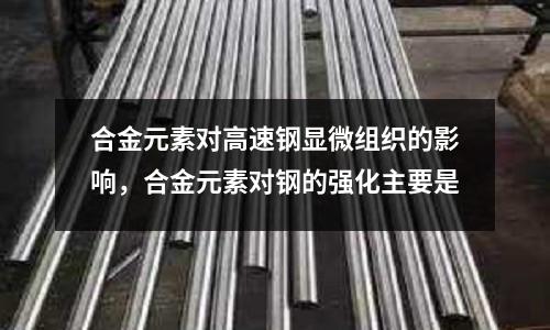 合金元素對高速鋼顯微組織的影響,合金元素對鋼的強化主要是