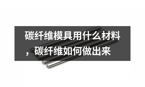 碳纖維模具用什么材料,碳纖維如何做出來(lái)