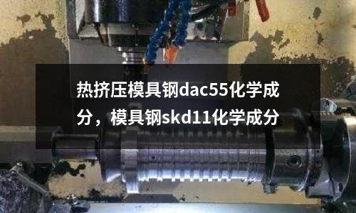 熱擠壓模具鋼dac55化學成分，模具鋼skd11化學成分