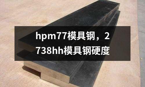 hpm77模具鋼，2738hh模具鋼硬度