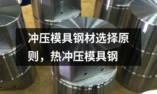 沖壓模具鋼材選擇原則,熱沖壓模具鋼
