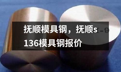 撫順模具鋼,撫順s136模具鋼報價