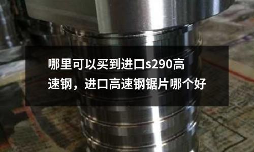 哪里可以買(mǎi)到進(jìn)口s290高速鋼，進(jìn)口高速鋼鋸片哪個(gè)好