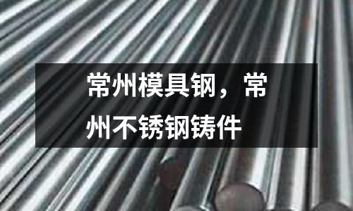 常州模具鋼，常州不銹鋼鑄件