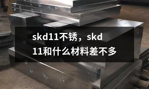 skd11不銹,skd11和什么材料差不多