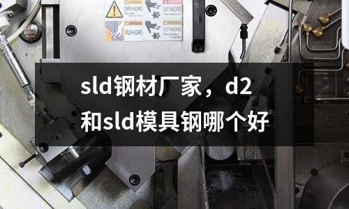 sld鋼材廠家,d2和sld模具鋼哪個好