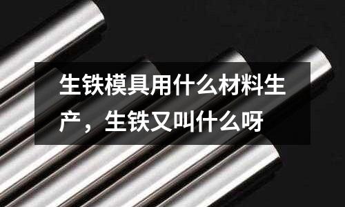 生鐵模具用什么材料生產(chǎn)，生鐵又叫什么呀