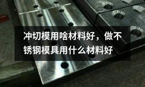沖切模用啥材料好,做不銹鋼模具用什么材料好