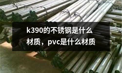 k390的不銹鋼是什么材質，pvc是什么材質