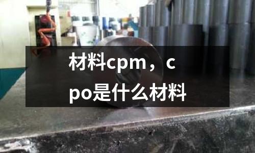 材料cpm，cpo是什么材料