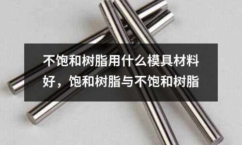 不飽和樹脂用什么模具材料好，飽和樹脂與不飽和樹脂