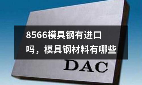 8566模具鋼有進口嗎,模具鋼材料有哪些