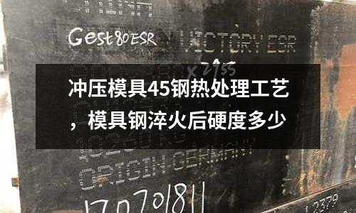 沖壓模具45鋼熱處理工藝,模具鋼淬火后硬度多少