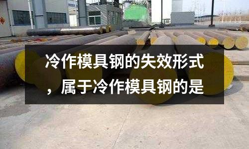 冷作模具鋼的失效形式,屬于冷作模具鋼的是