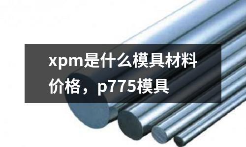 xpm是什么模具材料價格，p775模具