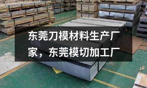 東莞刀模材料生產(chǎn)廠家,東莞模切加工廠