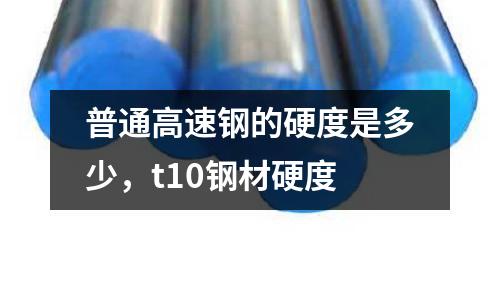 普通高速鋼的硬度是多少，t10鋼材硬度