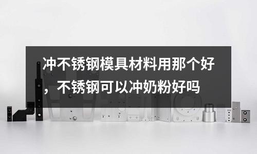 沖不銹鋼模具材料用那個好，不銹鋼可以沖奶粉好嗎