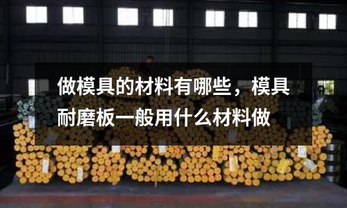做模具的材料有哪些，模具耐磨板一般用什么材料做