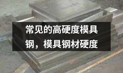 常見的高硬度模具鋼,模具鋼材硬度