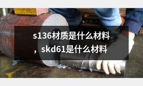 s136材質是什么材料，skd61是什么材料