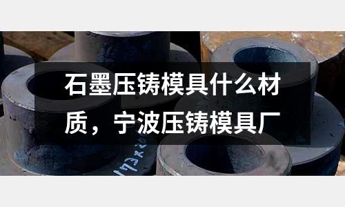 石墨壓鑄模具什么材質,寧波壓鑄模具廠