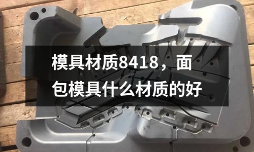 模具材質(zhì)8418，面包模具什么材質(zhì)的好