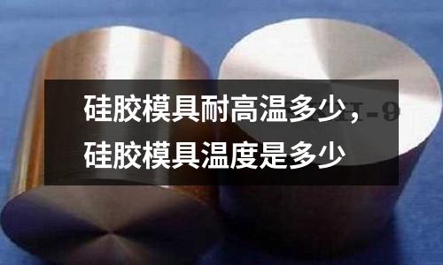 硅膠模具耐高溫多少,硅膠模具溫度是多少