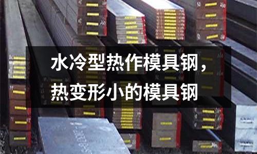 水冷型熱作模具鋼,熱變形小的模具鋼