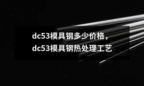 dc53模具鋼多少價格,dc53模具鋼熱處理工藝