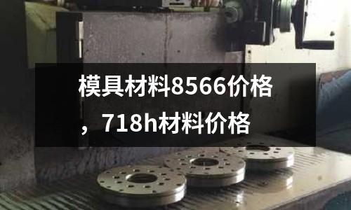 模具材料8566價格，718h材料價格