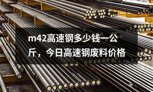 m42高速鋼多少錢一公斤,今日高速鋼廢料價格