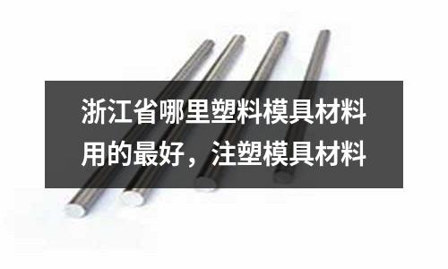 浙江省哪里塑料模具材料用的最好，注塑模具材料