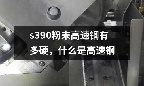 s390粉末高速鋼有多硬,什么是高速鋼