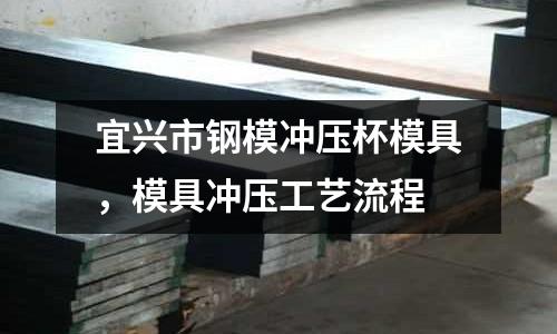 宜興市鋼模沖壓杯模具，模具沖壓工藝流程
