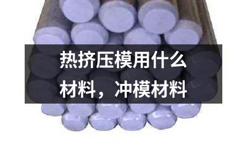熱擠壓模用什么材料,沖模材料