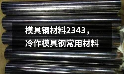 模具鋼材料2343，冷作模具鋼常用材料