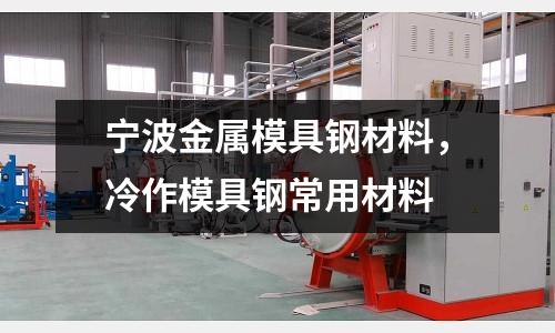 寧波金屬模具鋼材料，冷作模具鋼常用材料