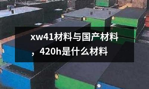 xw41材料與國產材料,420h是什么材料