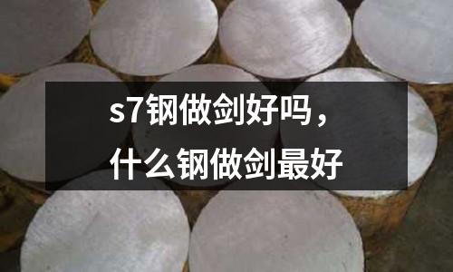 s7鋼做劍好嗎，什么鋼做劍最好