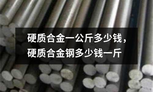 硬質(zhì)合金一公斤多少錢(qián),硬質(zhì)合金鋼多少錢(qián)一斤