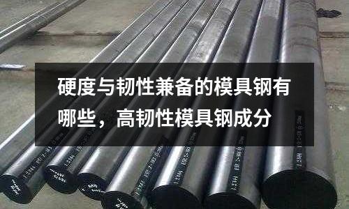 硬度與韌性兼備的模具鋼有哪些，高韌性模具鋼成分