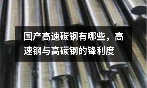 國產高速碳鋼有哪些,高速鋼與高碳鋼的鋒利度