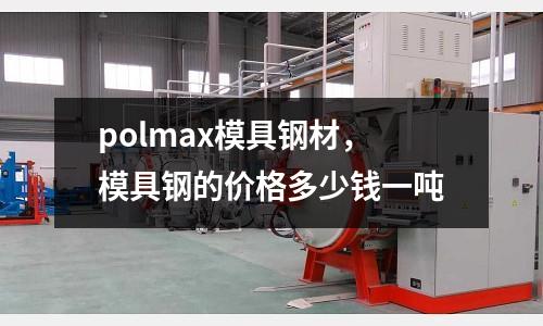polmax模具鋼材，模具鋼的價(jià)格多少錢一噸