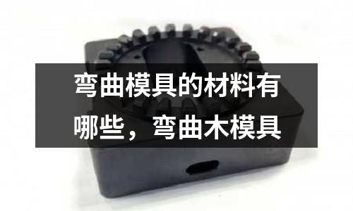 彎曲模具的材料有哪些,彎曲木模具