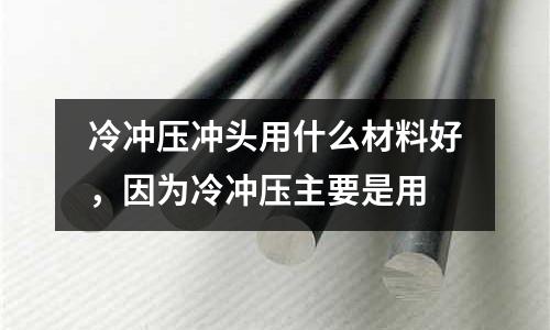 冷沖壓沖頭用什么材料好，因?yàn)槔錄_壓主要是用