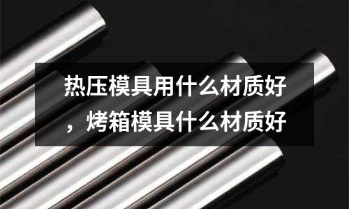 熱壓模具用什么材質(zhì)好，烤箱模具什么材質(zhì)好