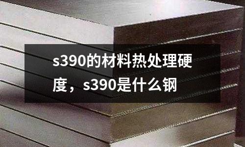 s390的材料熱處理硬度，s390是什么鋼